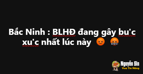 Bắc Ninh : BLHĐ đang gây bu’c xu’c nhất lúc này